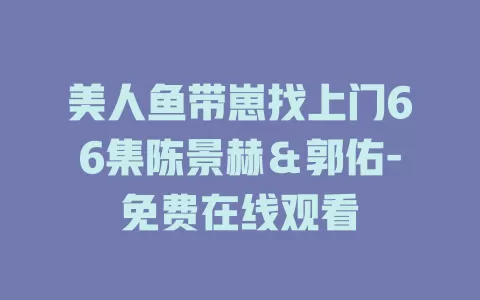 美人鱼带崽找上门66集陈景赫＆郭佑-免费在线观看