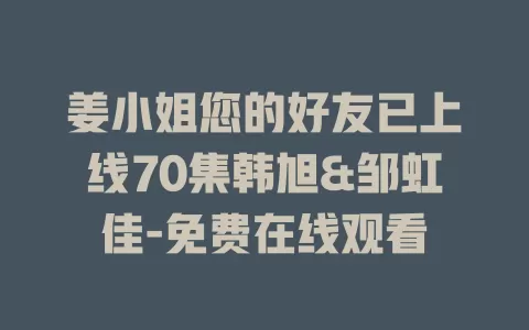 姜小姐您的好友已上线70集韩旭&邹虹佳-免费在线观看