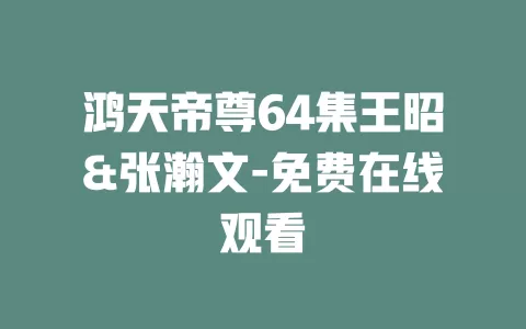 鸿天帝尊64集王昭&张瀚文-免费在线观看
