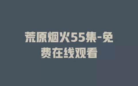 荒原烟火55集-免费在线观看