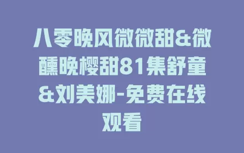 八零晚风微微甜&微醺晚樱甜81集舒童&刘美娜-免费在线观看