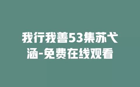 我行我善53集苏弋涵-免费在线观看