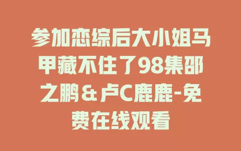 参加恋综后大小姐马甲藏不住了98集邵之鹏＆卢C鹿鹿-免费在线观看
