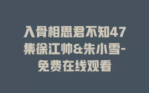 入骨相思君不知47集徐江帅&朱小雪-免费在线观看