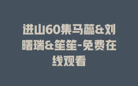 进山60集马蕊&刘曙瑞&笙笙-免费在线观看