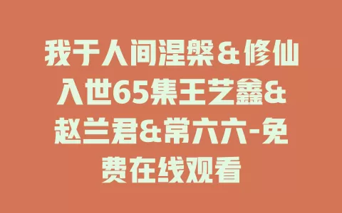 我于人间涅槃＆修仙入世65集王艺鑫&赵兰君&常六六-免费在线观看
