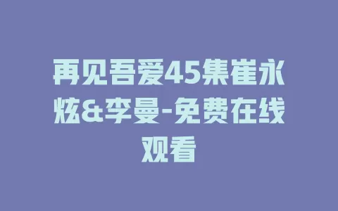 再见吾爱45集崔永炫&李曼-免费在线观看