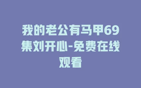 我的老公有马甲69集刘开心-免费在线观看
