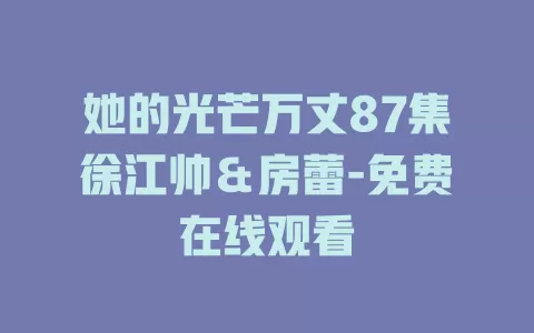 她的光芒万丈87集徐江帅＆房蕾-免费在线观看