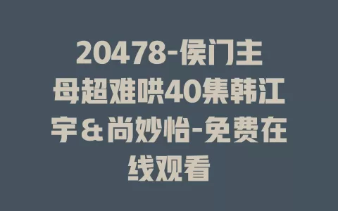 20478-侯门主母超难哄40集韩江宇＆尚妙怡-免费在线观看