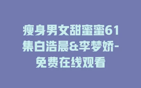 瘦身男女甜蜜蜜61集白浩晨&李梦娇-免费在线观看
