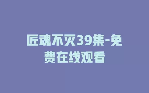 匠魂不灭39集-免费在线观看