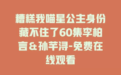 糟糕我喵星公主身份藏不住了60集李柏言＆孙芊浔-免费在线观看