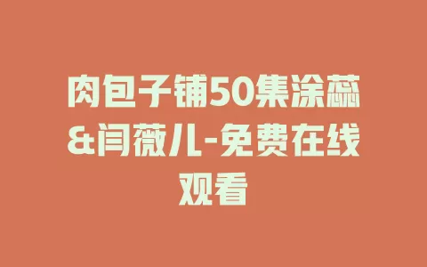 肉包子铺50集涂蕊&闫薇儿-免费在线观看