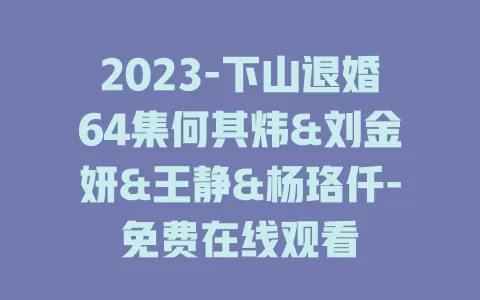 2023-下山退婚64集何其炜&刘金妍&王静&杨珞仟-免费在线观看