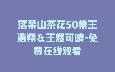 落幕山茶花50集王浩翔＆王煜可晴-免费在线观看
