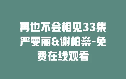 再也不会相见33集严雯丽&谢柏燊-免费在线观看
