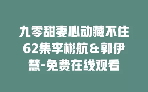 九零甜妻心动藏不住62集李彬航＆郭伊慧-免费在线观看