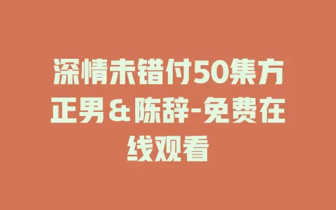 深情未错付50集方正男＆陈辞-免费在线观看