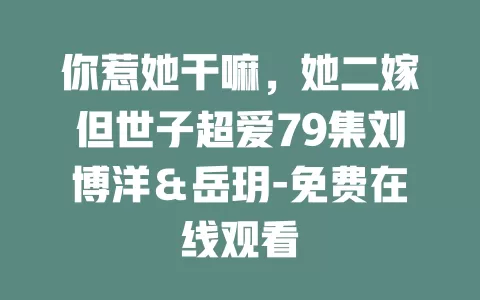 你惹她干嘛，她二嫁但世子超爱79集刘博洋＆岳玥-免费在线观看