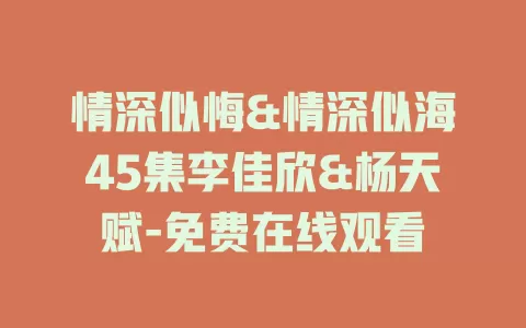 情深似悔&情深似海45集李佳欣&杨天赋-免费在线观看