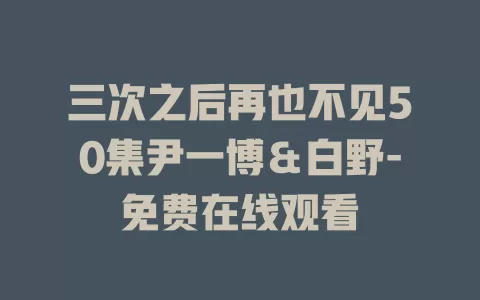 三次之后再也不见50集尹一博＆白野-免费在线观看