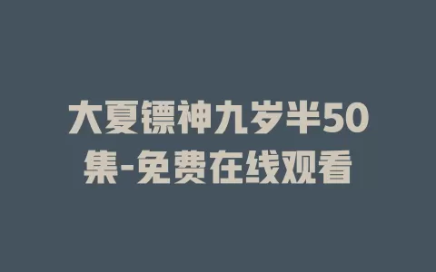 大夏镖神九岁半50集-免费在线观看