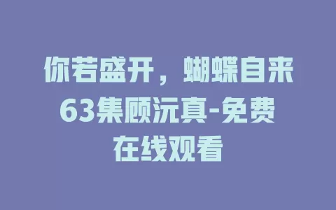 你若盛开，蝴蝶自来63集顾沅真-免费在线观看
