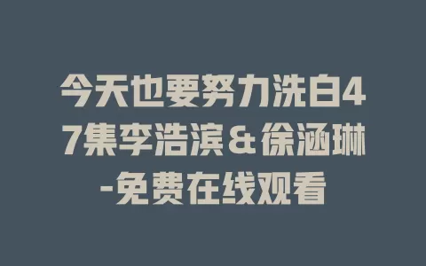 今天也要努力洗白47集李浩滨＆徐涵琳-免费在线观看