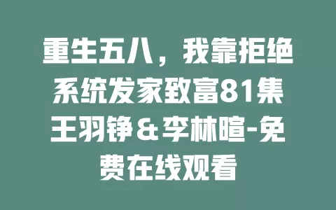 重生五八，我靠拒绝系统发家致富81集王羽铮＆李林暄-免费在线观看
