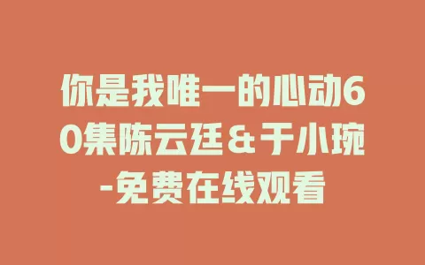 你是我唯一的心动60集陈云廷＆于小琬-免费在线观看