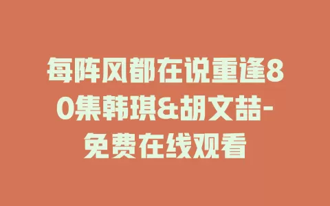 每阵风都在说重逢80集韩琪&胡文喆-免费在线观看