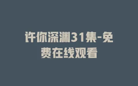 许你深渊31集-免费在线观看
