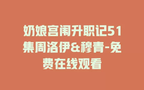 奶娘宫闱升职记51集周洛伊&穆青-免费在线观看