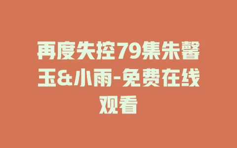 再度失控79集朱馨玉&小雨-免费在线观看