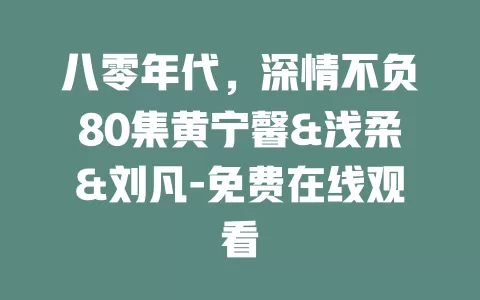 八零年代，深情不负80集黄宁馨&浅柔&刘凡-免费在线观看