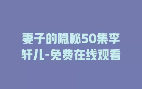 妻子的隐秘50集李轩儿-免费在线观看