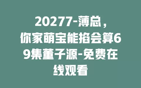 20277-薄总，你家萌宝能掐会算69集董子源-免费在线观看