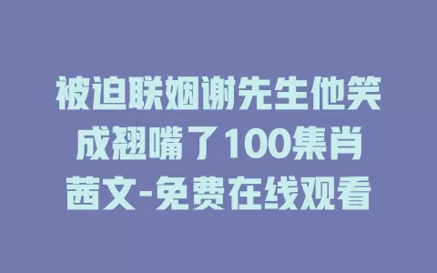 被迫联姻谢先生他笑成翘嘴了100集肖茜文-免费在线观看