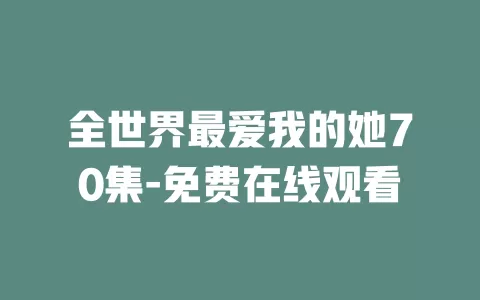 全世界最爱我的她70集-免费在线观看