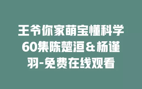 王爷你家萌宝懂科学60集陈楚洹＆杨谨羽-免费在线观看