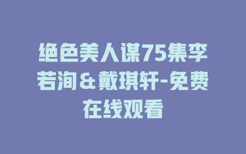 绝色美人谋75集李若洵＆戴琪轩-免费在线观看
