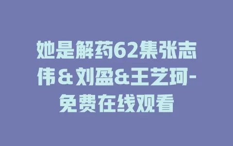 她是解药62集张志伟＆刘盈&王艺珂-免费在线观看