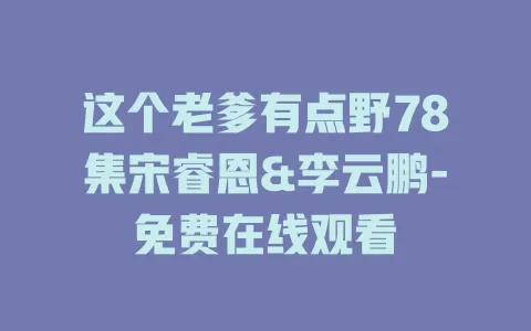 这个老爹有点野78集宋睿恩&李云鹏-免费在线观看