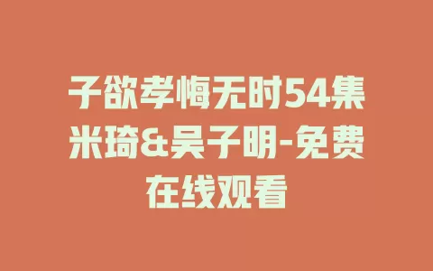子欲孝悔无时54集米琦&吴子明-免费在线观看