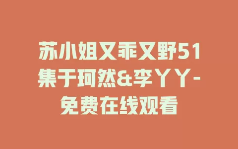苏小姐又乖又野51集于珂然&李丫丫-免费在线观看