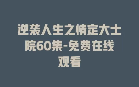 逆袭人生之情定大士院60集-免费在线观看
