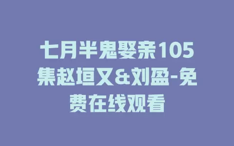 七月半鬼娶亲105集赵垣又&刘盈-免费在线观看