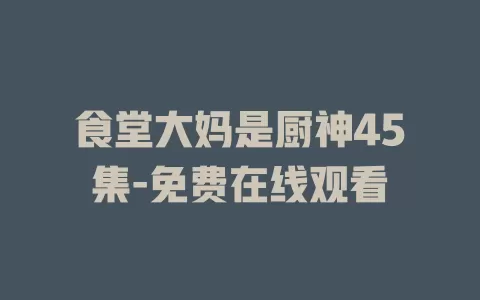 食堂大妈是厨神45集-免费在线观看