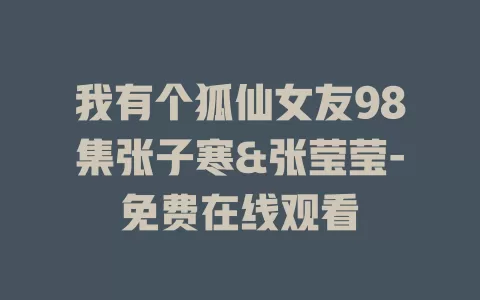 我有个狐仙女友98集张子寒&张莹莹-免费在线观看
